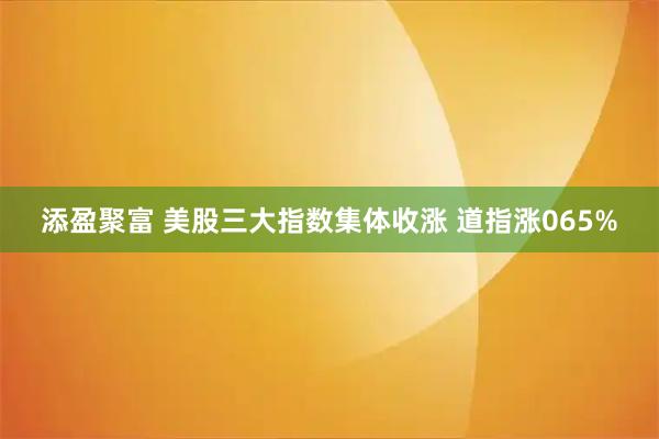 添盈聚富 美股三大指数集体收涨 道指涨065%