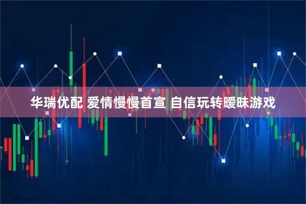 华瑞优配 爱情慢慢首宣 自信玩转暧昧游戏