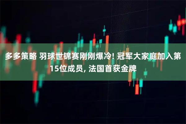 多多策略 羽球世锦赛刚刚爆冷! 冠军大家庭加入第15位成员, 法国首获金牌