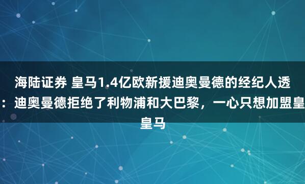 海陆证券 皇马1.4亿欧新援迪奥曼德的经纪人透露：迪奥曼德拒绝了利物浦和大巴黎，一心只想加盟皇马