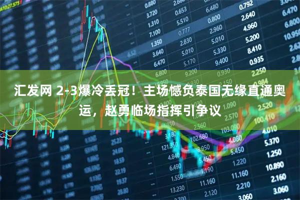 汇发网 2-3爆冷丢冠！主场憾负泰国无缘直通奥运，赵勇临场指挥引争议