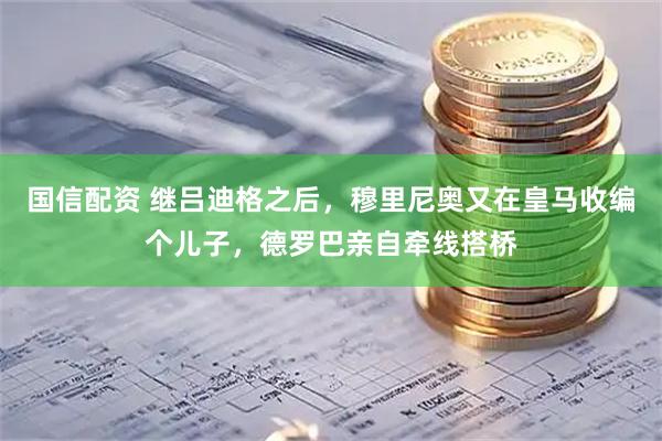 国信配资 继吕迪格之后，穆里尼奥又在皇马收编个儿子，德罗巴亲自牵线搭桥