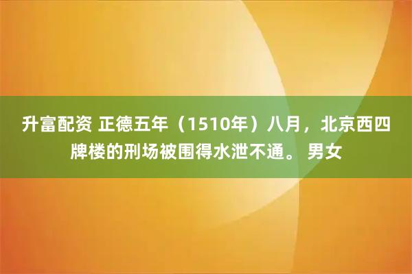 升富配资 正德五年（1510年）八月，北京西四牌楼的刑场被围得水泄不通。 男女